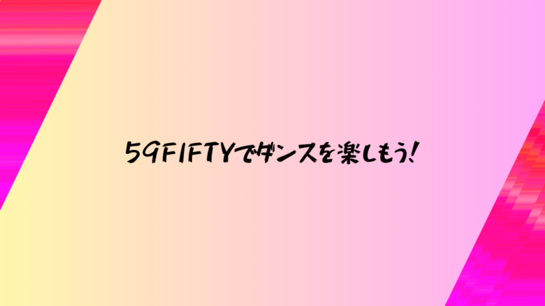 59FIFTYでダンスを楽しもう！